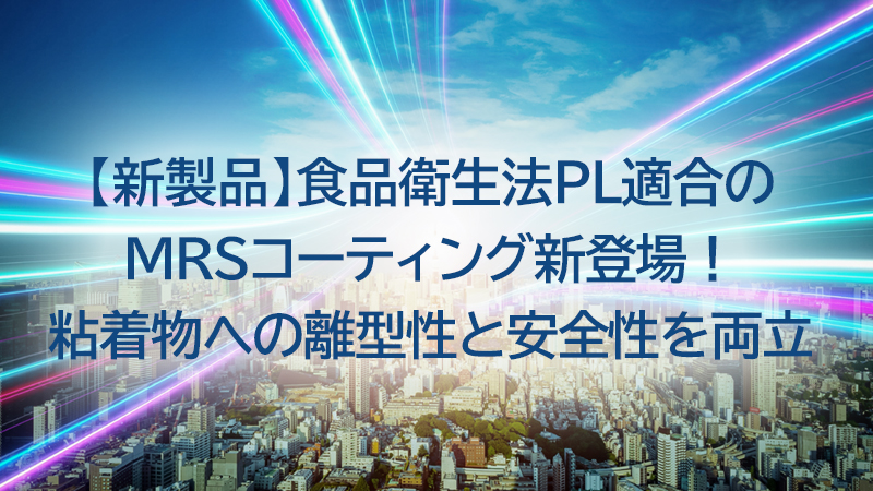 新製品告知バナー: 食品衛生法PL適合のMRSコーティング新登場。粘着物への離型性と安全性を両立。